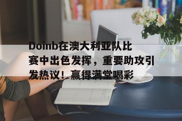 Doinb在澳大利亚队比赛中出色发挥，重要助攻引发热议！赢得满堂喝彩的简单介绍